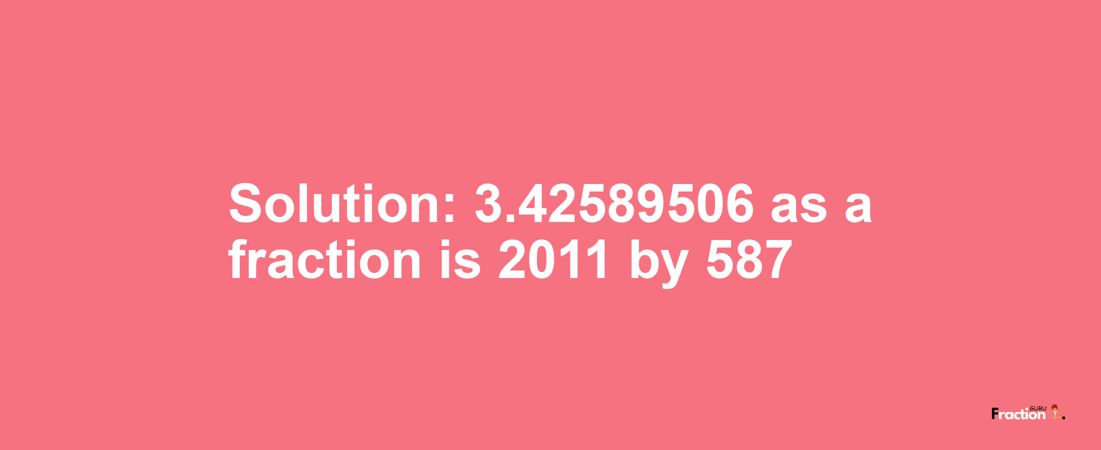 Solution:3.42589506 as a fraction is 2011/587